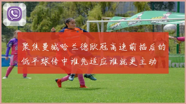 聚焦曼城哈兰德欧冠高速前插后的低平球传中谁先适应谁就更主动