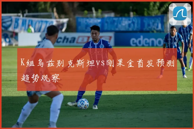 K组乌兹别克斯坦vs刚果金首发预测趋势观察