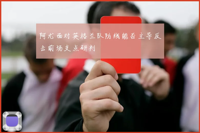 阿尤面对英格兰队防线能否主导反击前场支点研判