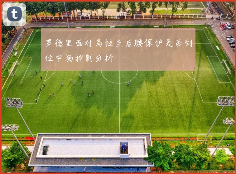 罗德里面对乌拉圭后腰保护是否到位中场控制分析