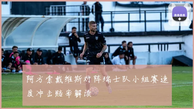 阿方索戴维斯对阵瑞士队小组赛速度冲击赔率解读