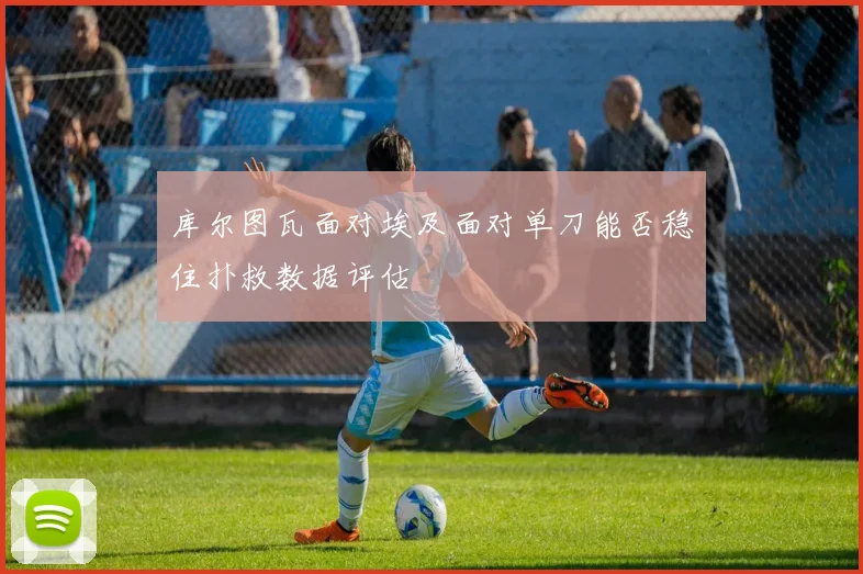 库尔图瓦面对埃及面对单刀能否稳住扑救数据评估