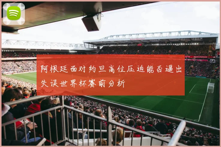 阿根廷面对约旦高位压迫能否逼出失误世界杯赛前分析