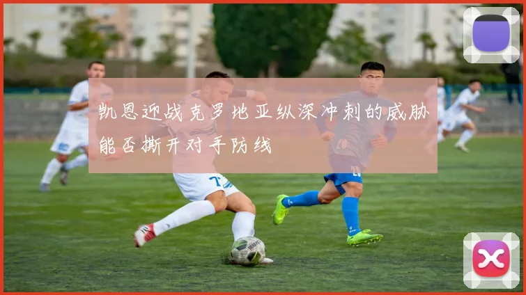 凯恩迎战克罗地亚纵深冲刺的威胁能否撕开对手防线