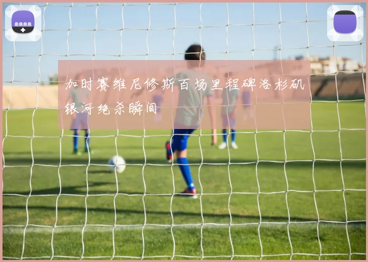 加时赛维尼修斯百场里程碑洛杉矶银河绝杀瞬间