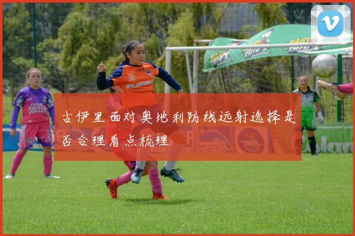 古伊里面对奥地利防线远射选择是否合理看点梳理