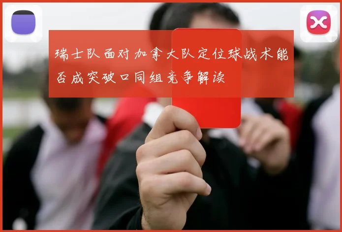 瑞士队面对加拿大队定位球战术能否成突破口同组竞争解读