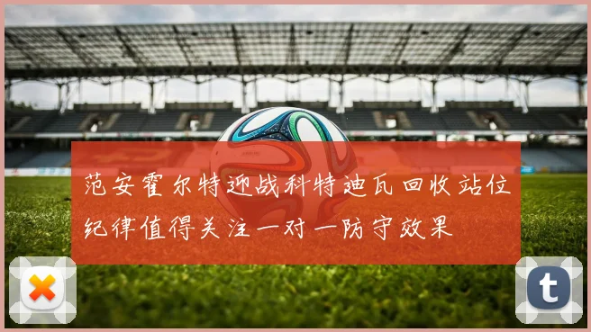 范安霍尔特迎战科特迪瓦回收站位纪律值得关注一对一防守效果