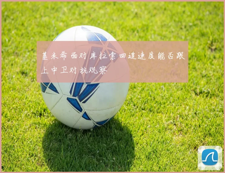 基米希面对库拉索回追速度能否跟上中卫对抗观察