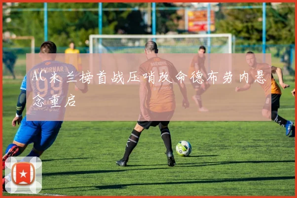 AC米兰榜首战压哨改命德布劳内悬念重启