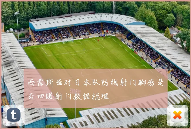 西蒙斯面对日本队防线射门脚感是否回暖射门数据梳理