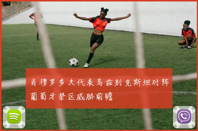 肖穆罗多夫代表乌兹别克斯坦对阵葡萄牙禁区威胁前瞻