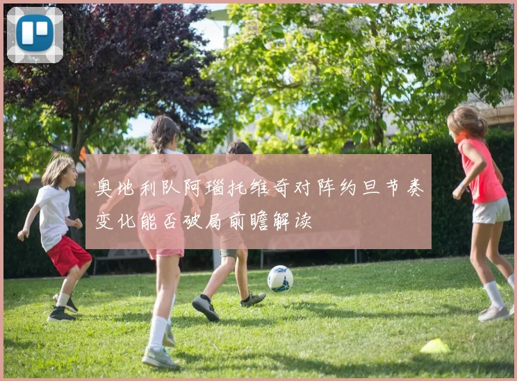 奥地利队阿瑙托维奇对阵约旦节奏变化能否破局前瞻解读