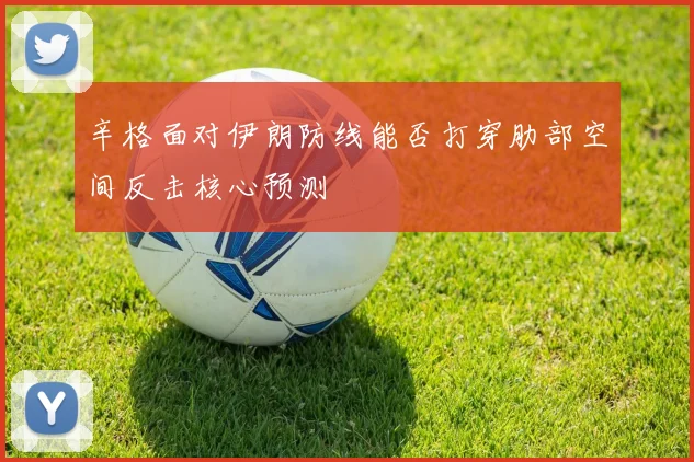 辛格面对伊朗防线能否打穿肋部空间反击核心预测