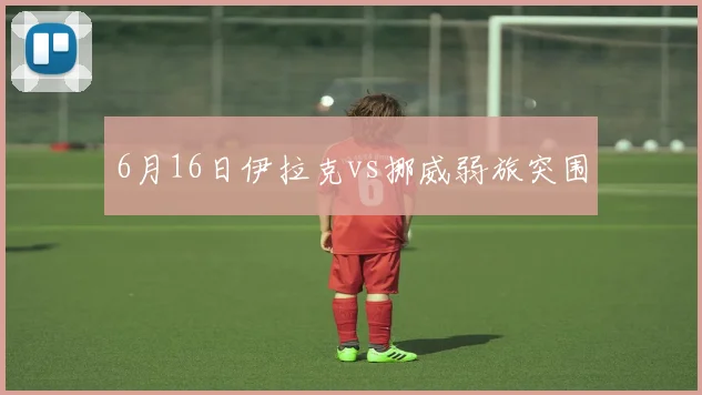 6月16日伊拉克vs挪威弱旅突围