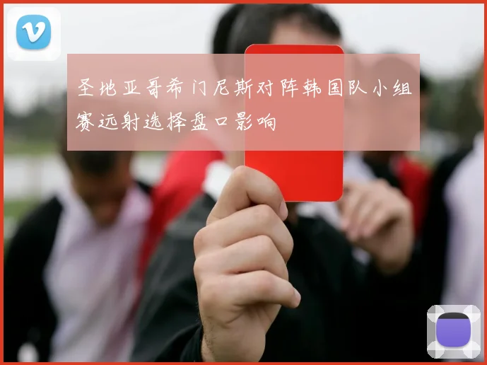 圣地亚哥希门尼斯对阵韩国队小组赛远射选择盘口影响