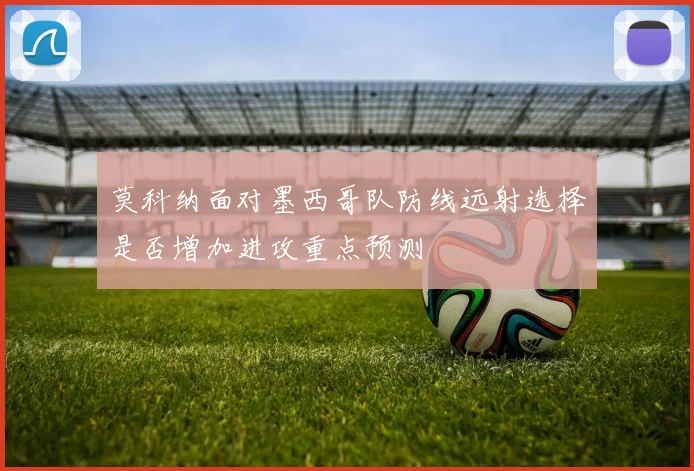 莫科纳面对墨西哥队防线远射选择是否增加进攻重点预测